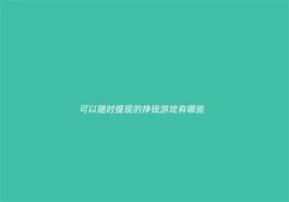 可以无限提现的赚钱游戏，2025真实有效可全部提现的赚钱小游戏软件