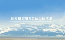 有那些赚钱游戏是可以每天稳定赚取50元以上？一天必赚50元的游戏平台